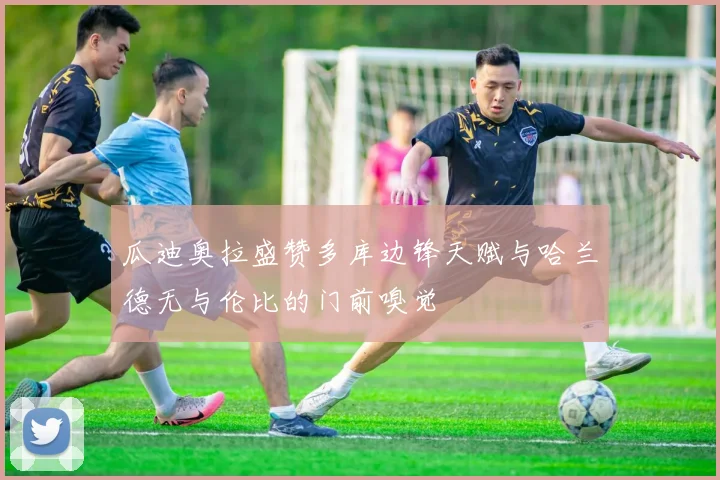瓜迪奥拉盛赞多库边锋天赋与哈兰德无与伦比的门前嗅觉