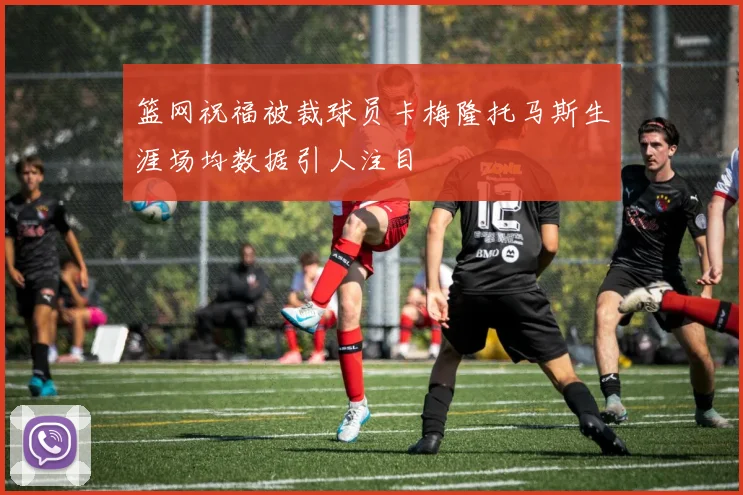 篮网祝福被裁球员卡梅隆托马斯生涯场均数据引人注目