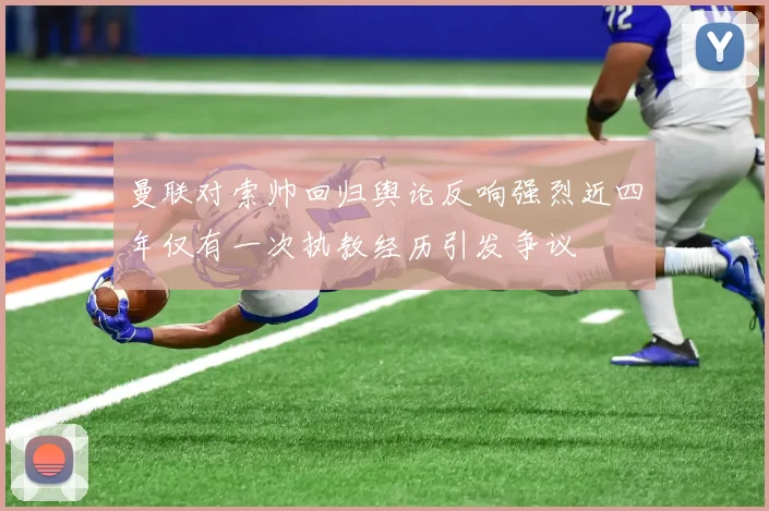 曼联对索帅回归舆论反响强烈近四年仅有一次执教经历引发争议