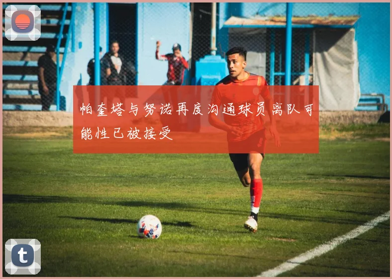 帕奎塔与努诺再度沟通球员离队可能性已被接受