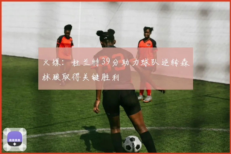 火媒：杜兰特39分助力球队逆转森林狼取得关键胜利