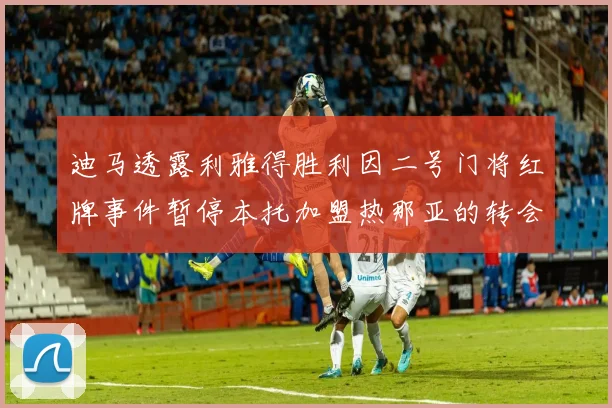 迪马透露利雅得胜利因二号门将红牌事件暂停本托加盟热那亚的转会事宜