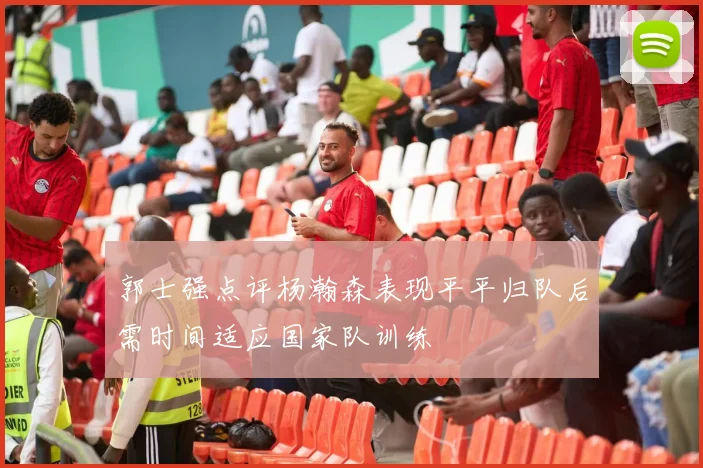 郭士强点评杨瀚森表现平平归队后需时间适应国家队训练