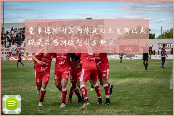 霍华德发问篮网球迷对尼克斯的表现是否感到欣慰引发热议