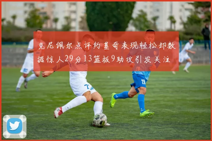 克尼佩尔点评约基奇表现轻松却数据惊人29分13篮板9助攻引发关注