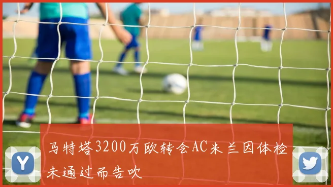 马特塔3200万欧转会AC米兰因体检未通过而告吹