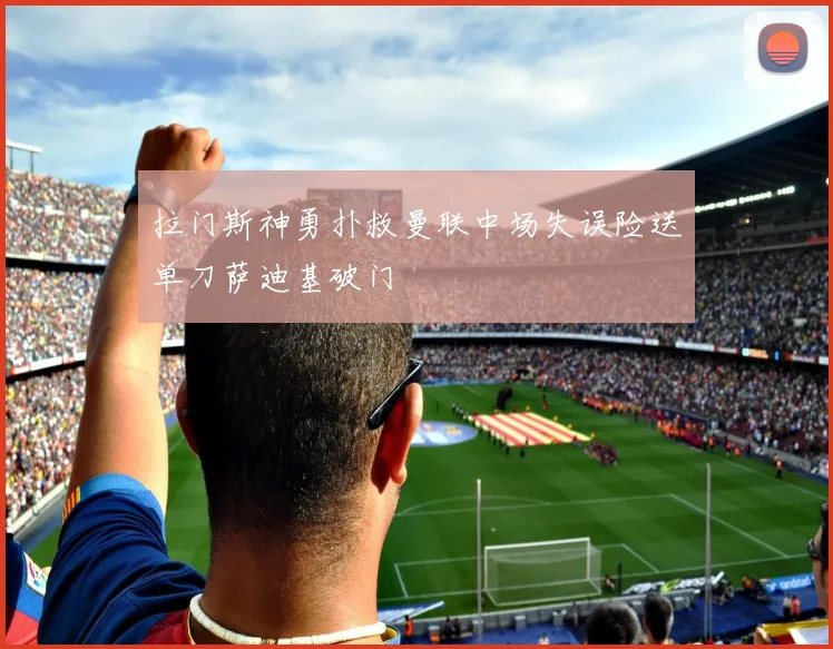 拉门斯神勇扑救曼联中场失误险送单刀萨迪基破门