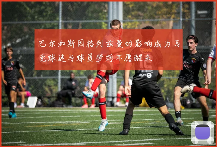 巴尔加斯因格列兹曼的影响成为马竞球迷与球员梦想不愿醒来