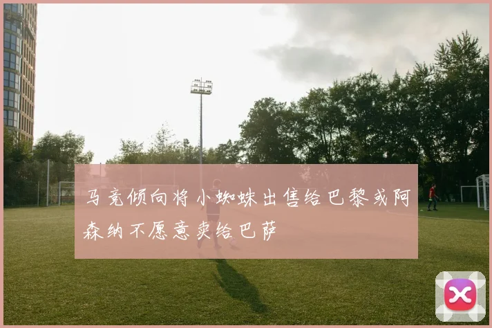马竞倾向将小蜘蛛出售给巴黎或阿森纳不愿意卖给巴萨