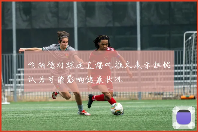 伦纳德对球迷直播吃推文表示担忧认为可能影响健康状况