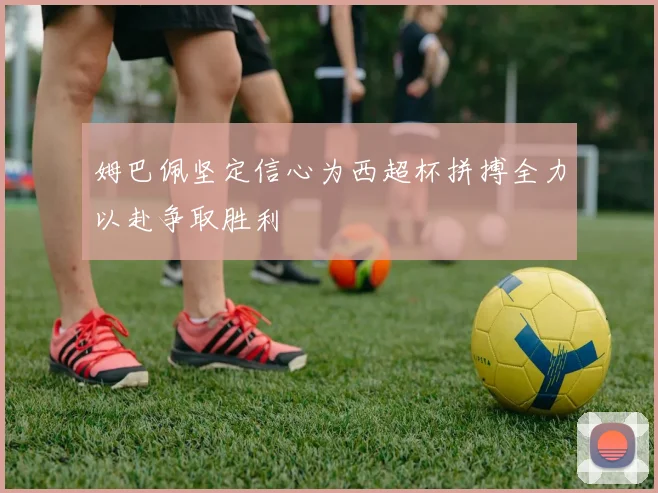 姆巴佩坚定信心为西超杯拼搏全力以赴争取胜利