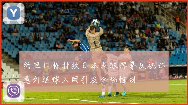约旦门将扑救日本点球挥拳庆祝却意外送球入网引发全场惊讶
