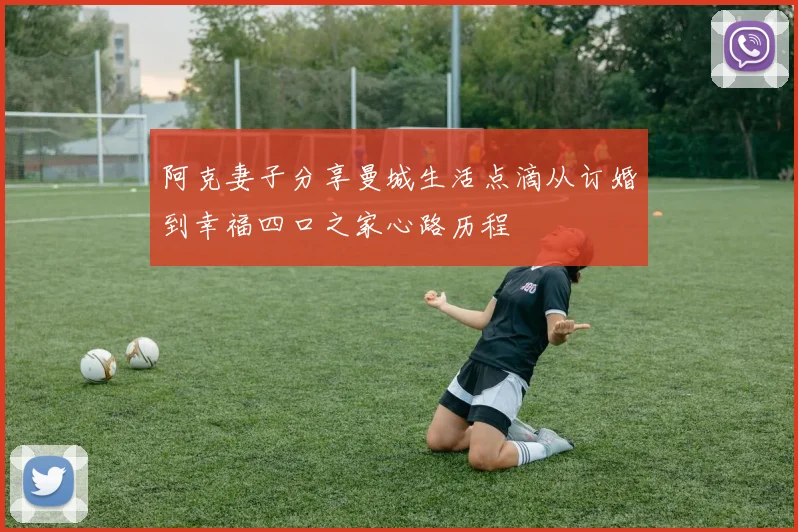 阿克妻子分享曼城生活点滴从订婚到幸福四口之家心路历程
