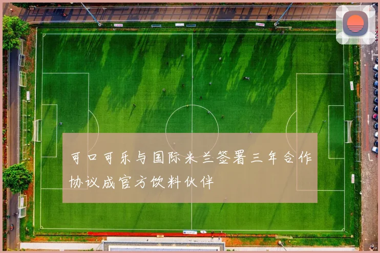 可口可乐与国际米兰签署三年合作协议成官方饮料伙伴