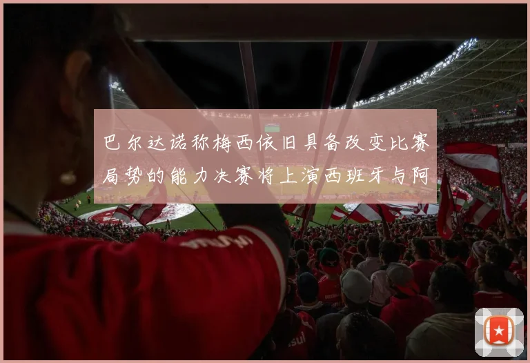 巴尔达诺称梅西依旧具备改变比赛局势的能力决赛将上演西班牙与阿根廷的对决