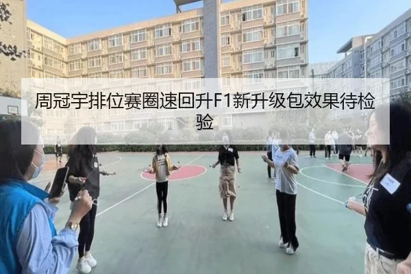 周冠宇排位赛圈速回升F1新升级包效果待检验